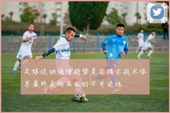 足球运动熵增趋势是否揭示战术体系最终走向混乱的不可逆性